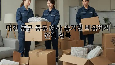 대전 동구 중동 이사, 숨겨진 비용까지 완벽 정복!